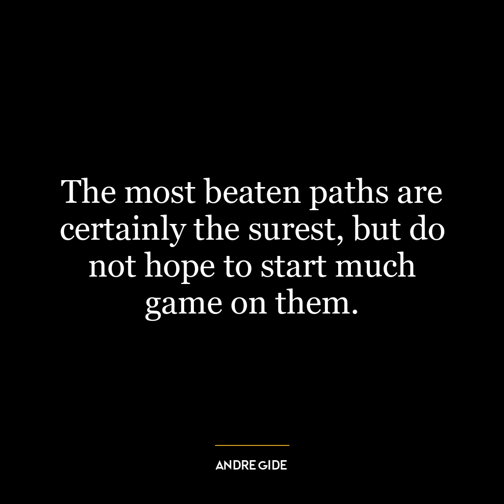 The most beaten paths are certainly the surest, but do not hope to start much game on them.