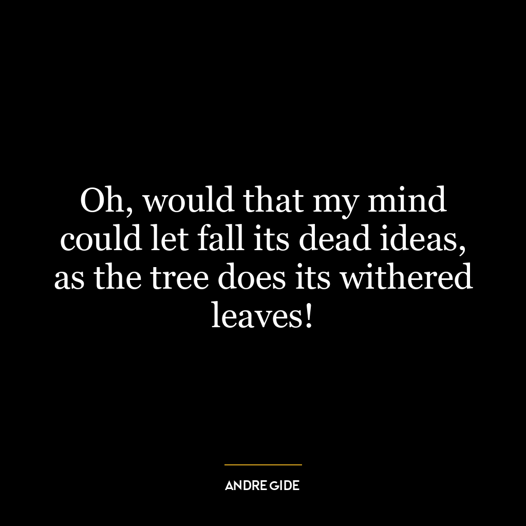 Oh, would that my mind could let fall its dead ideas, as the tree does its withered leaves!