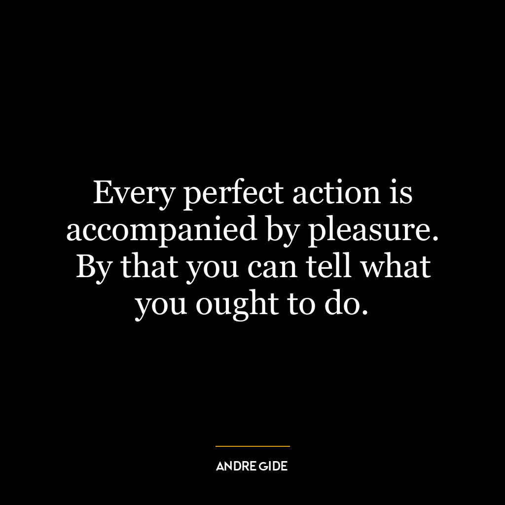 Every perfect action is accompanied by pleasure. By that you can tell what you ought to do.