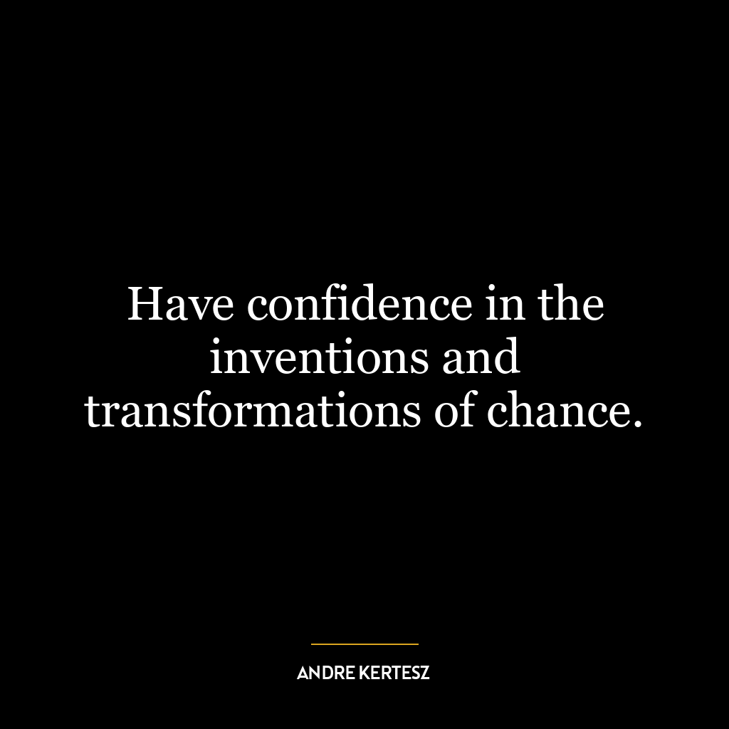 Have confidence in the inventions and transformations of chance.