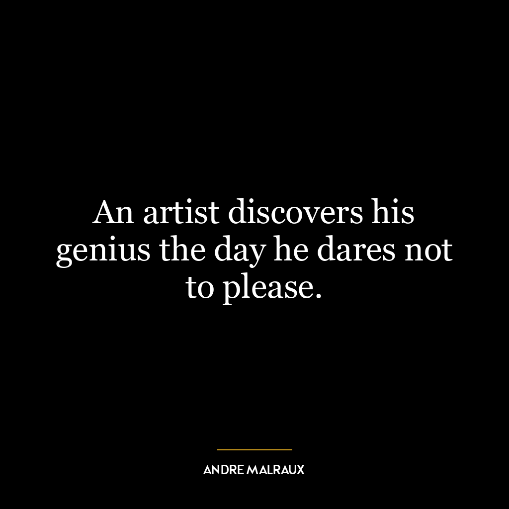 An artist discovers his genius the day he dares not to please.