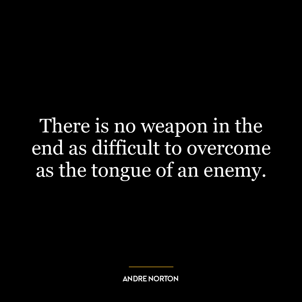 There is no weapon in the end as difficult to overcome as the tongue of an enemy.