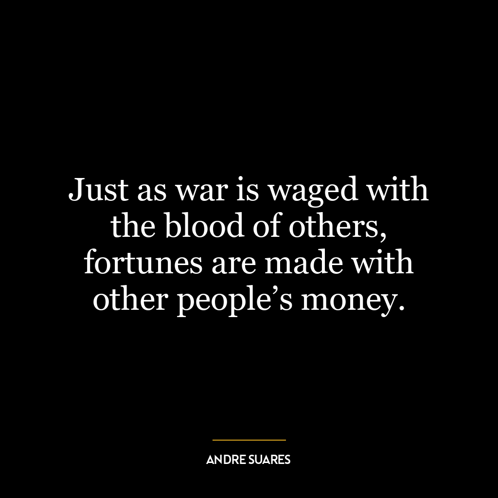 Just as war is waged with the blood of others, fortunes are made with other people’s money.