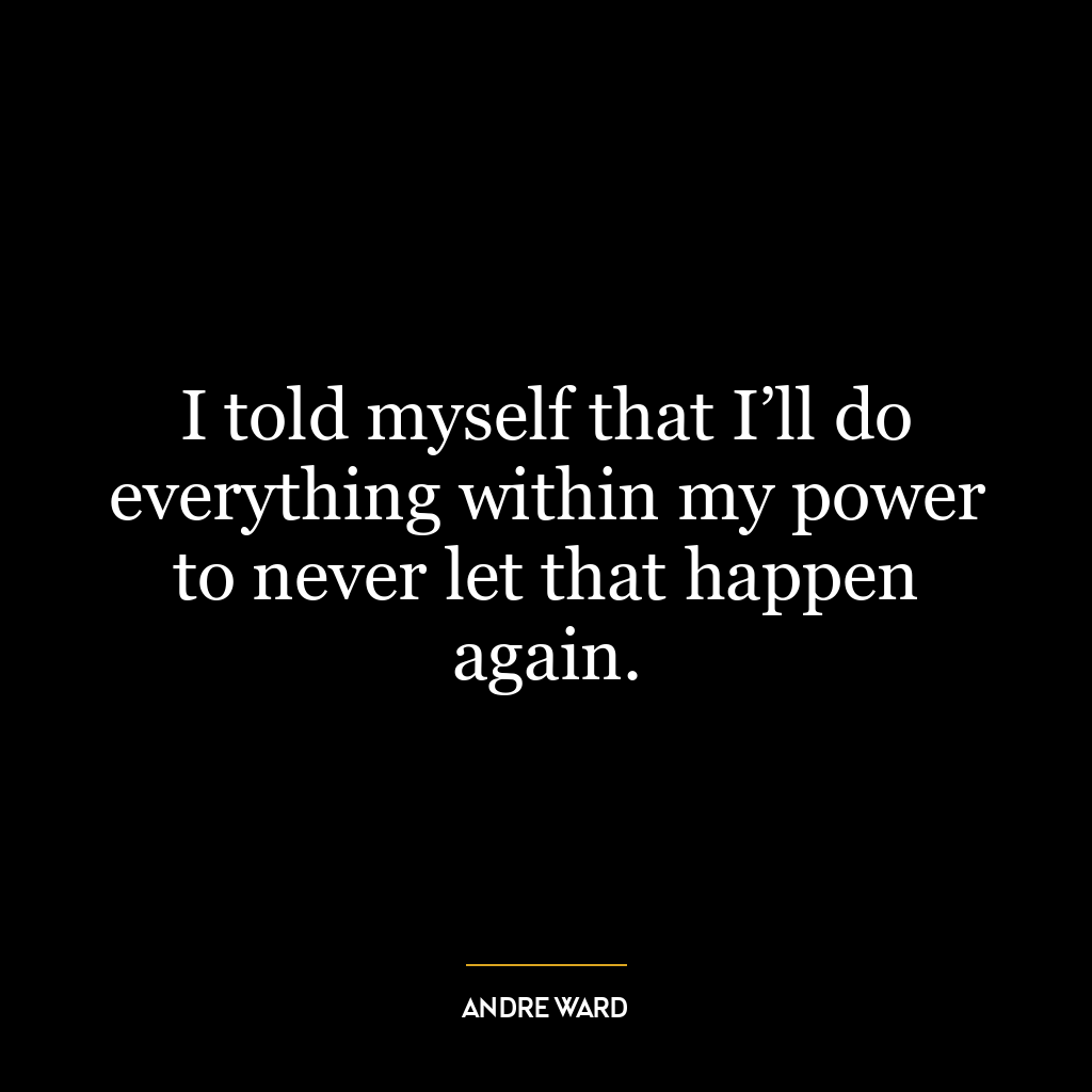 I told myself that I’ll do everything within my power to never let that happen again.