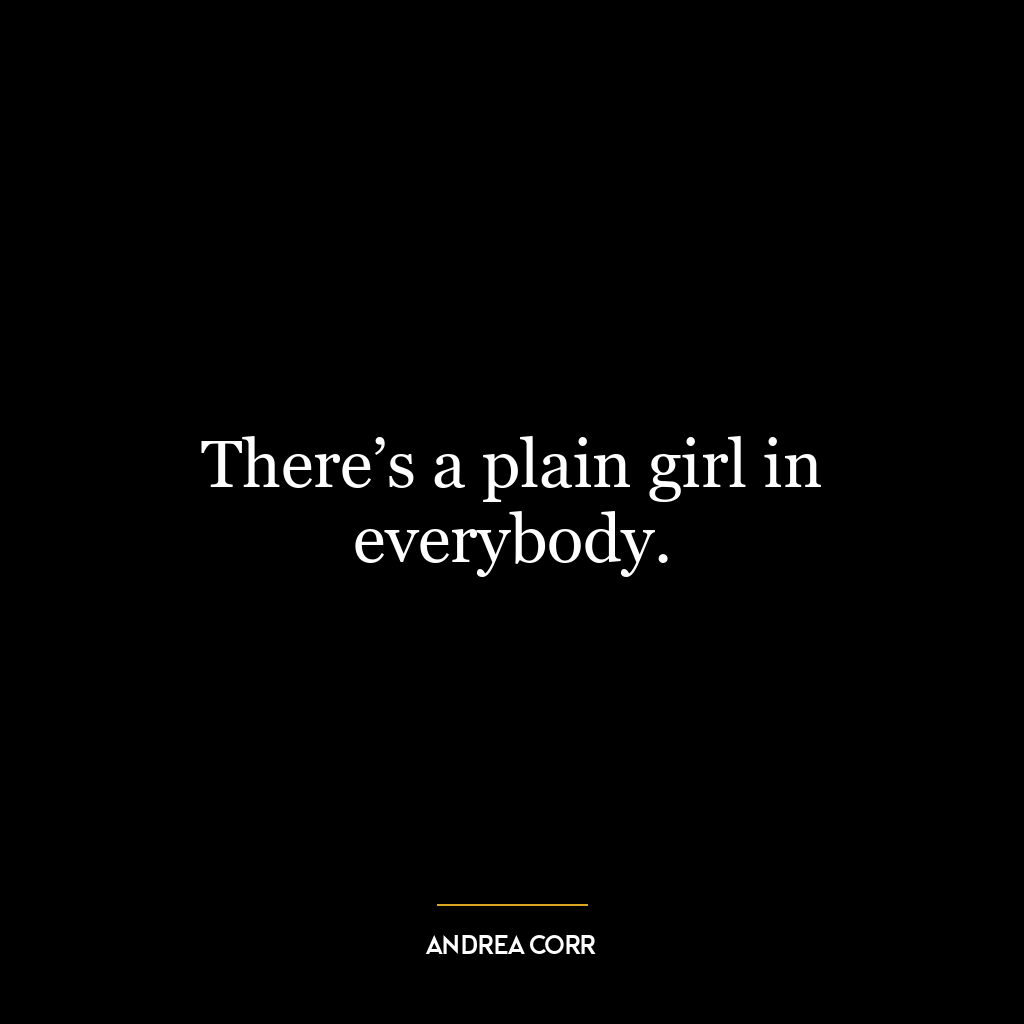 There’s a plain girl in everybody.