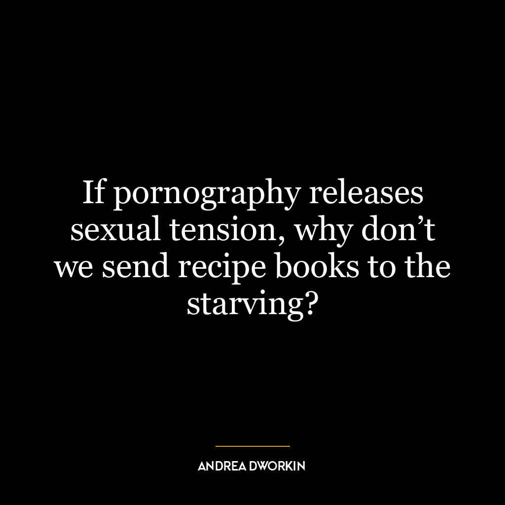 If pornography releases sexual tension, why don’t we send recipe books to the starving?