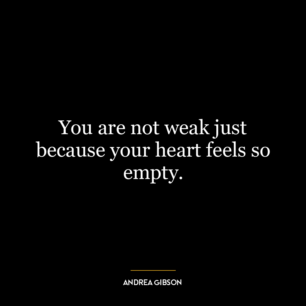 You are not weak just because your heart feels so empty.