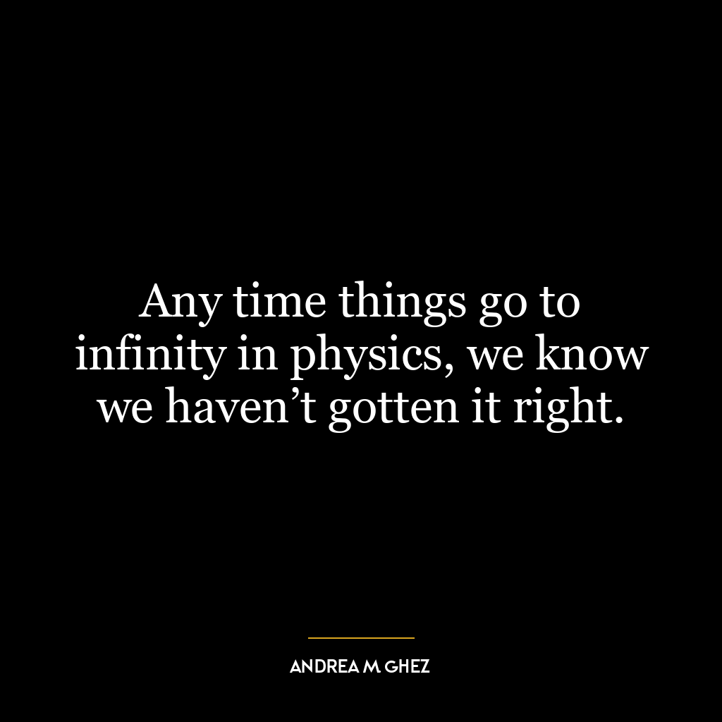 Any time things go to infinity in physics, we know we haven’t gotten it right.