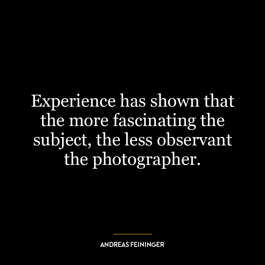 Experience has shown that the more fascinating the subject, the less observant the photographer.