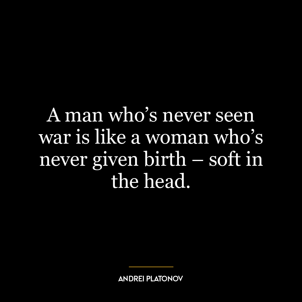 A man who’s never seen war is like a woman who’s never given birth – soft in the head.