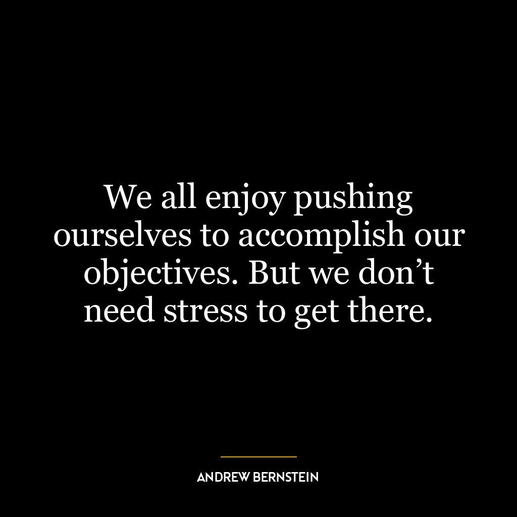 We all enjoy pushing ourselves to accomplish our objectives. But we don’t need stress to get there.