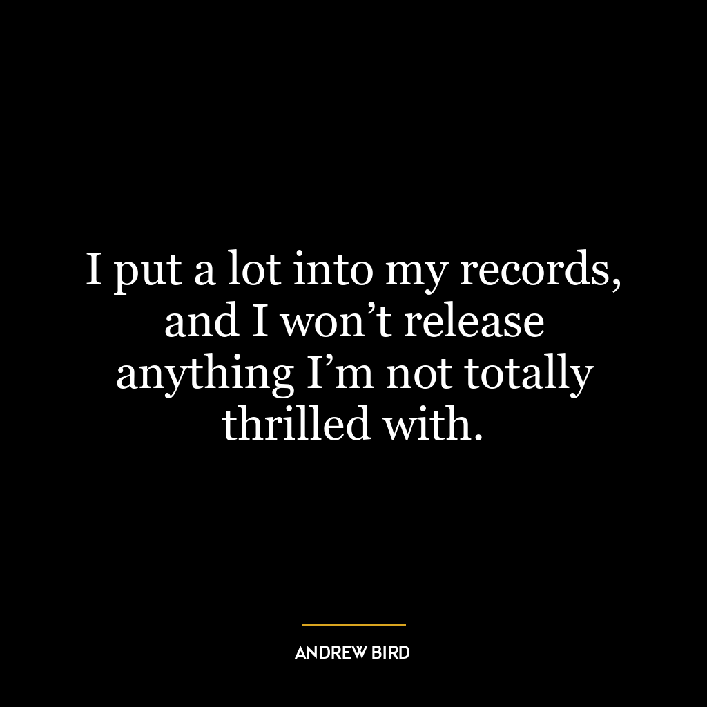 I put a lot into my records, and I won’t release anything I’m not totally thrilled with.