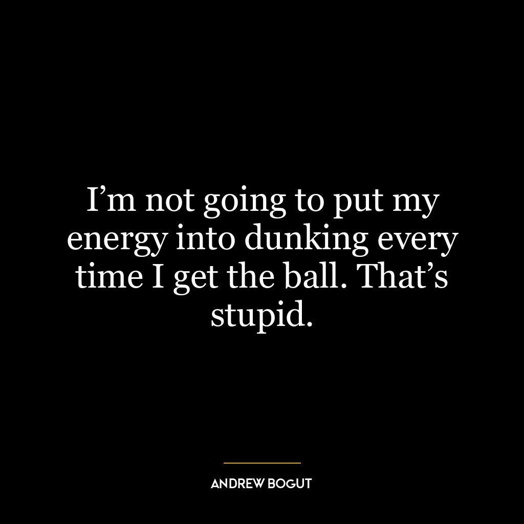 I’m not going to put my energy into dunking every time I get the ball. That’s stupid.