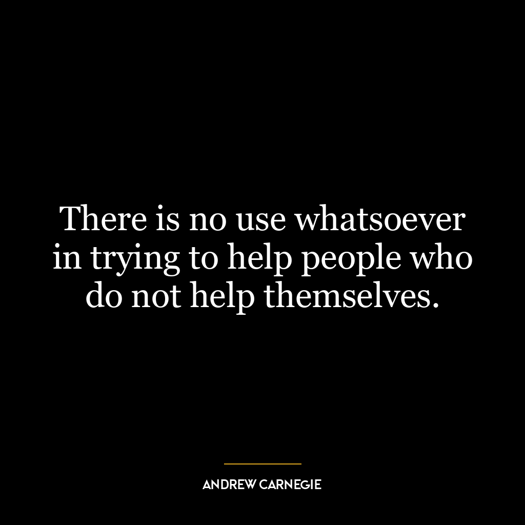 There is no use whatsoever in trying to help people who do not help themselves.