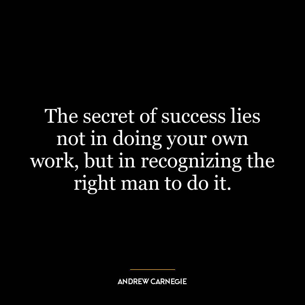 The secret of success lies not in doing your own work, but in recognizing the right man to do it.