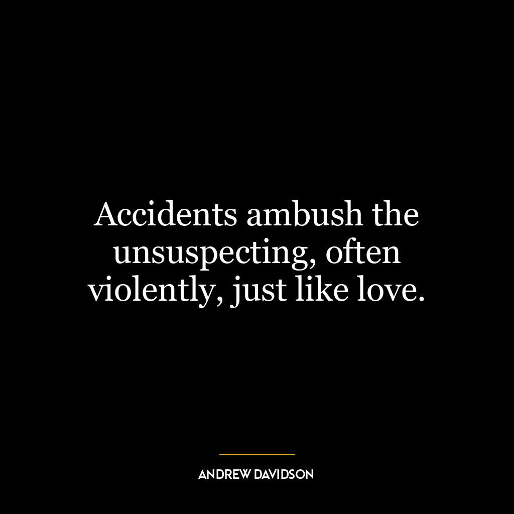 Accidents ambush the unsuspecting, often violently, just like love.