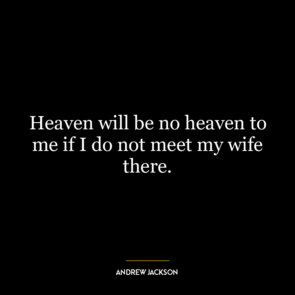 Heaven will be no heaven to me if I do not meet my wife there.