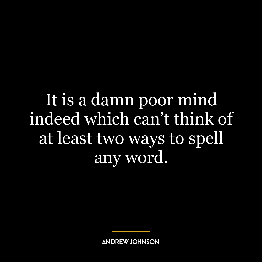 It is a damn poor mind indeed which can’t think of at least two ways to spell any word.