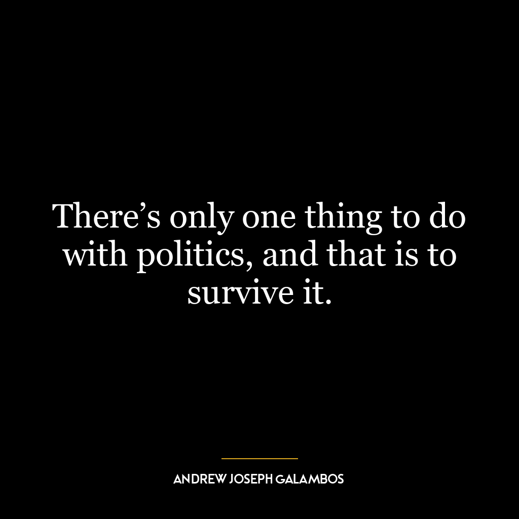 There’s only one thing to do with politics, and that is to survive it.