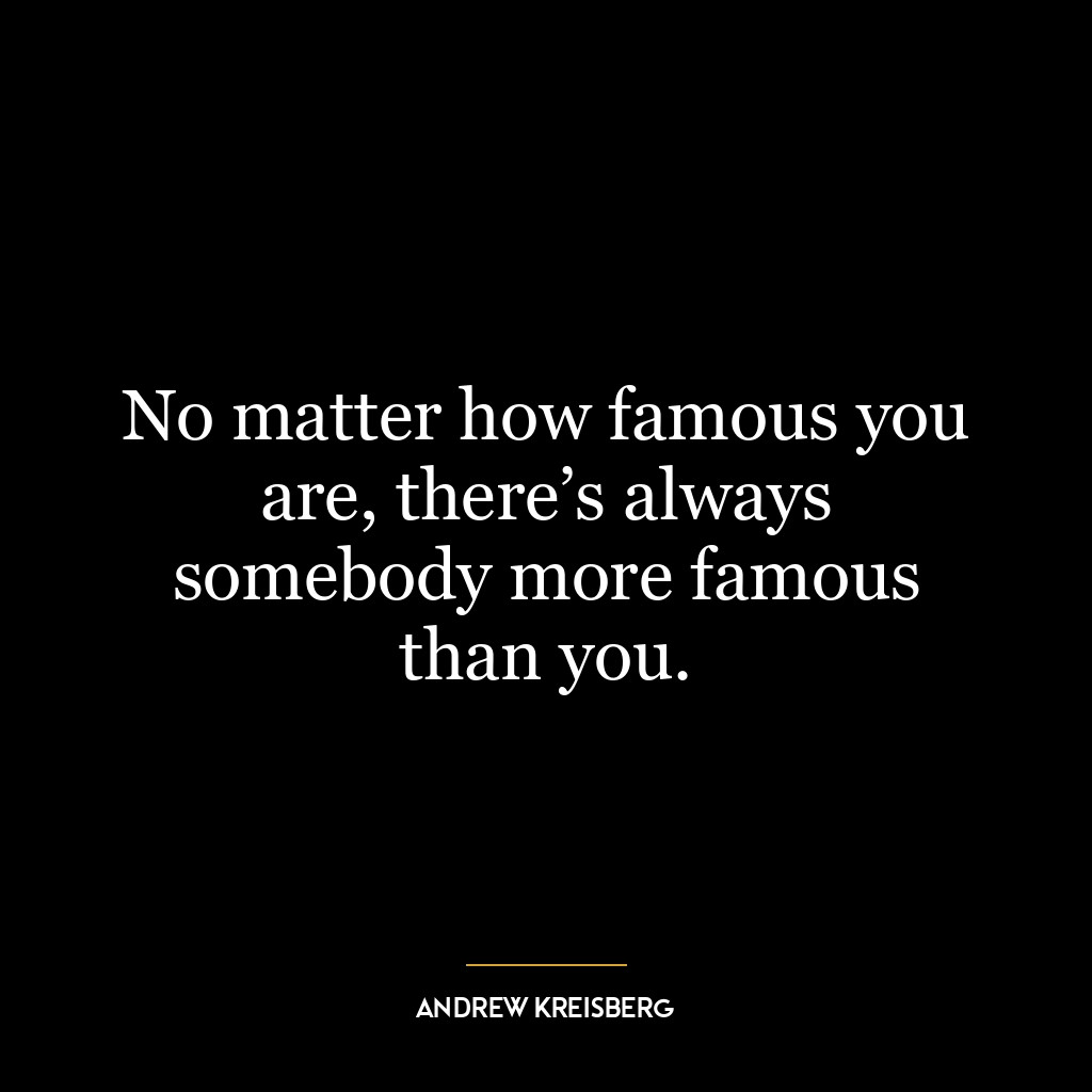 No matter how famous you are, there’s always somebody more famous than you.