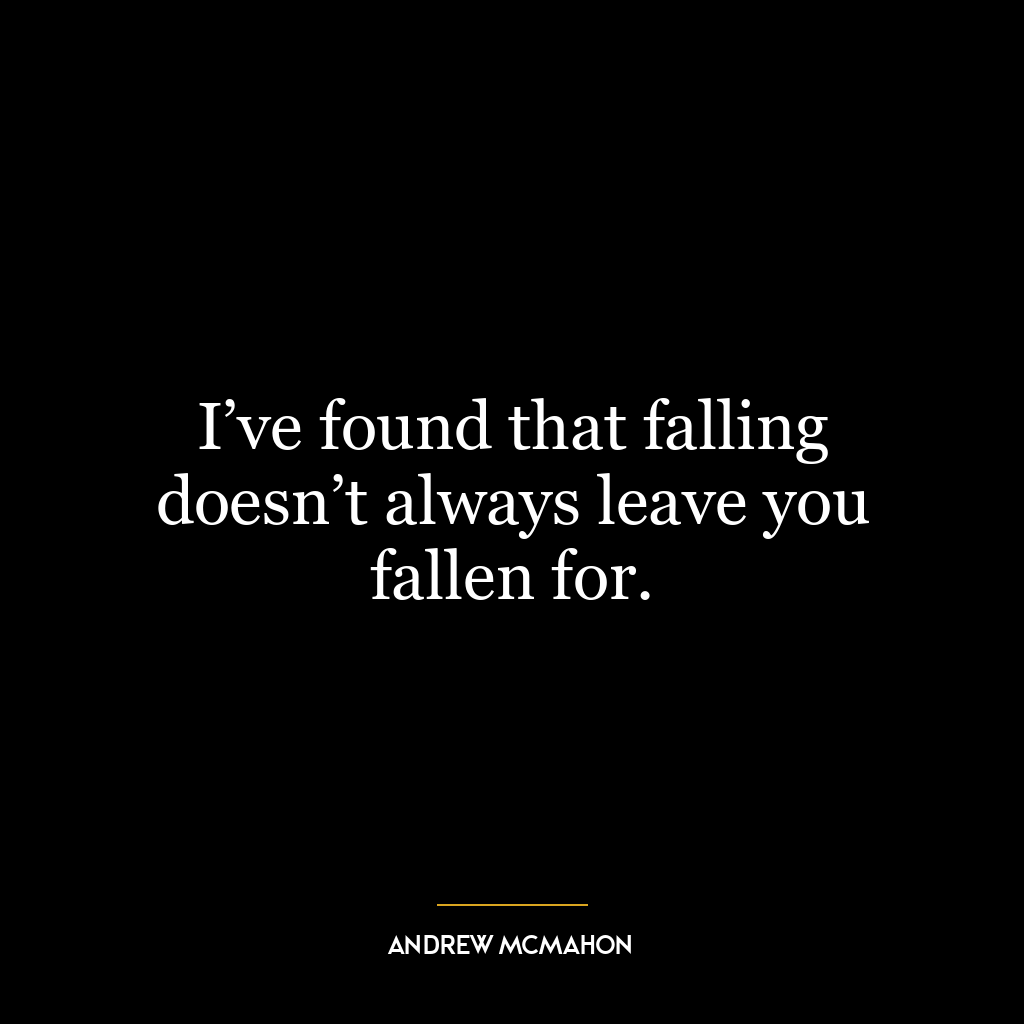 I’ve found that falling doesn’t always leave you fallen for.