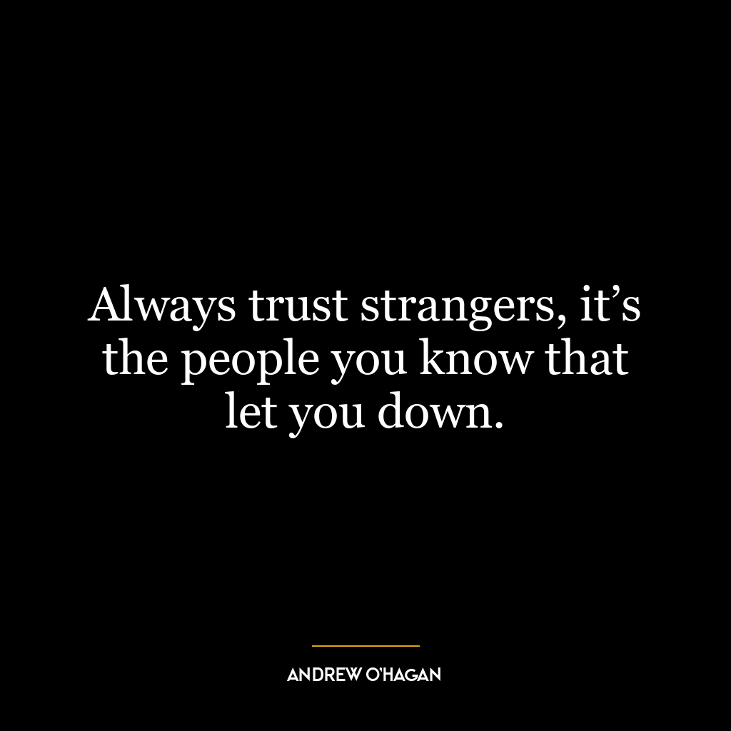 Always trust strangers, it’s the people you know that let you down.