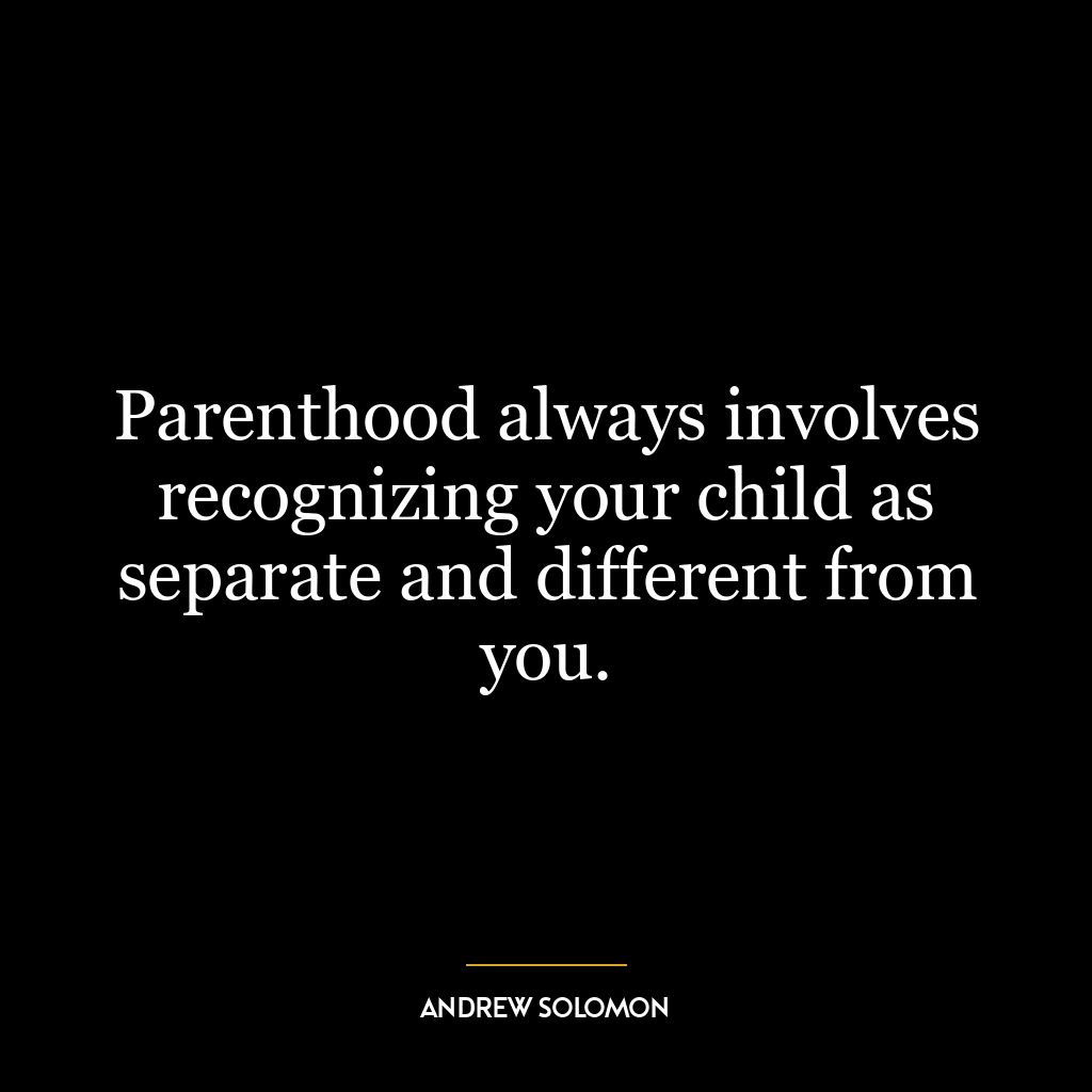 Parenthood always involves recognizing your child as separate and different from you.