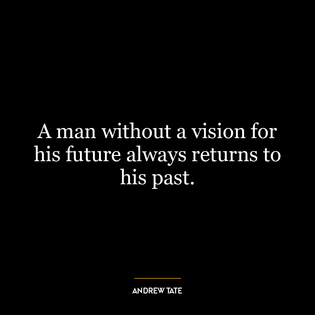 A man without a vision for his future always returns to his past.