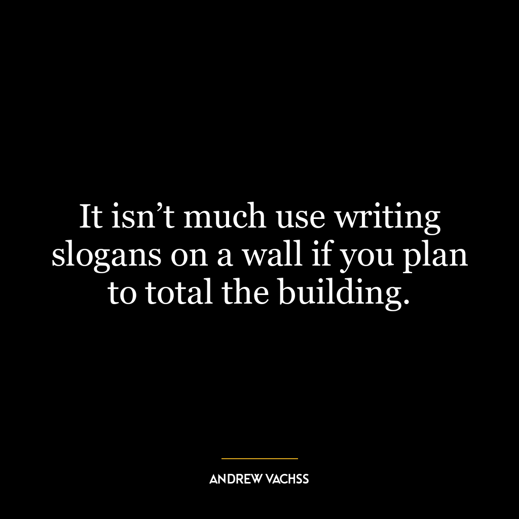 It isn’t much use writing slogans on a wall if you plan to total the building.