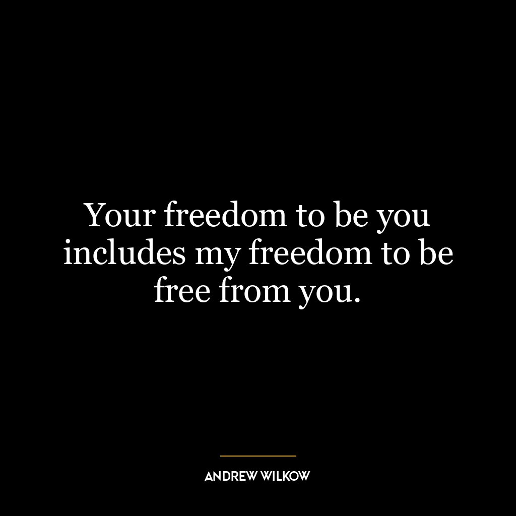 Your freedom to be you includes my freedom to be free from you.