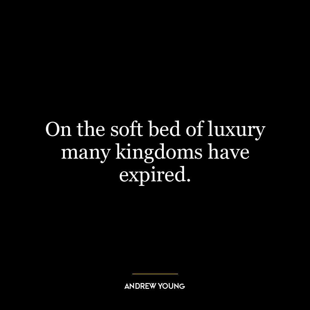 On the soft bed of luxury many kingdoms have expired.