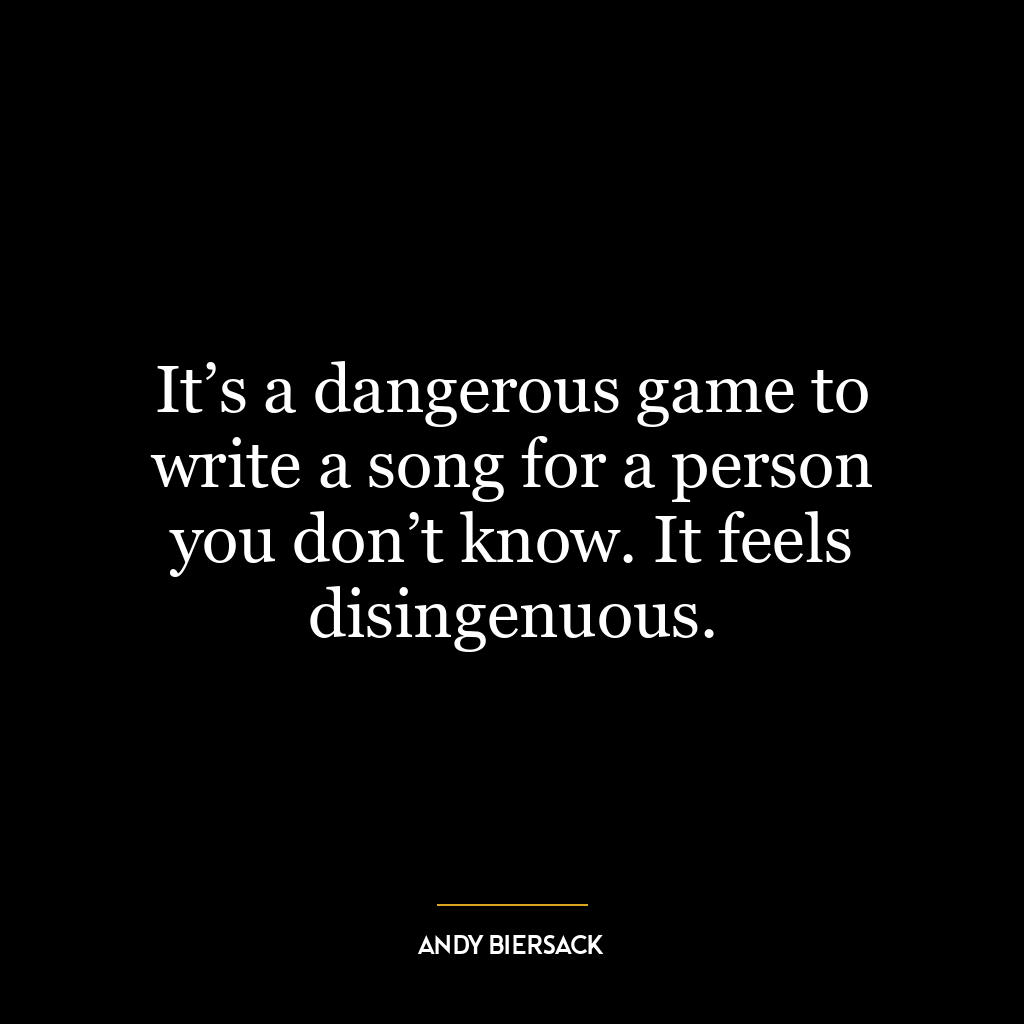 It’s a dangerous game to write a song for a person you don’t know. It feels disingenuous.