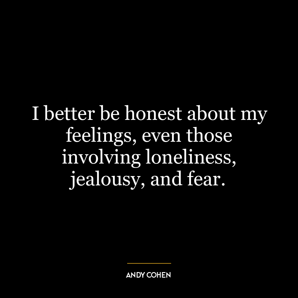 I better be honest about my feelings, even those involving loneliness, jealousy, and fear.