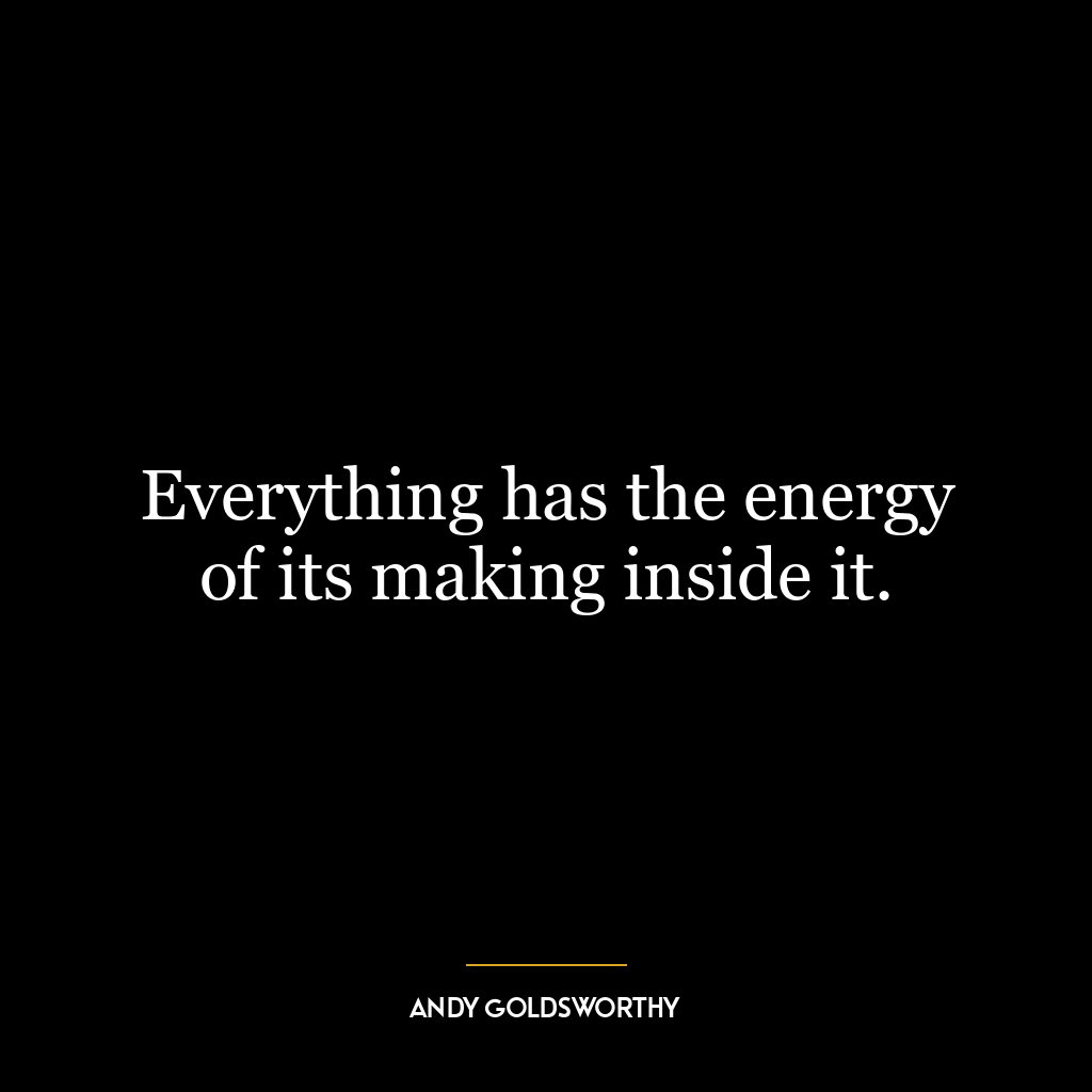 Everything has the energy of its making inside it.