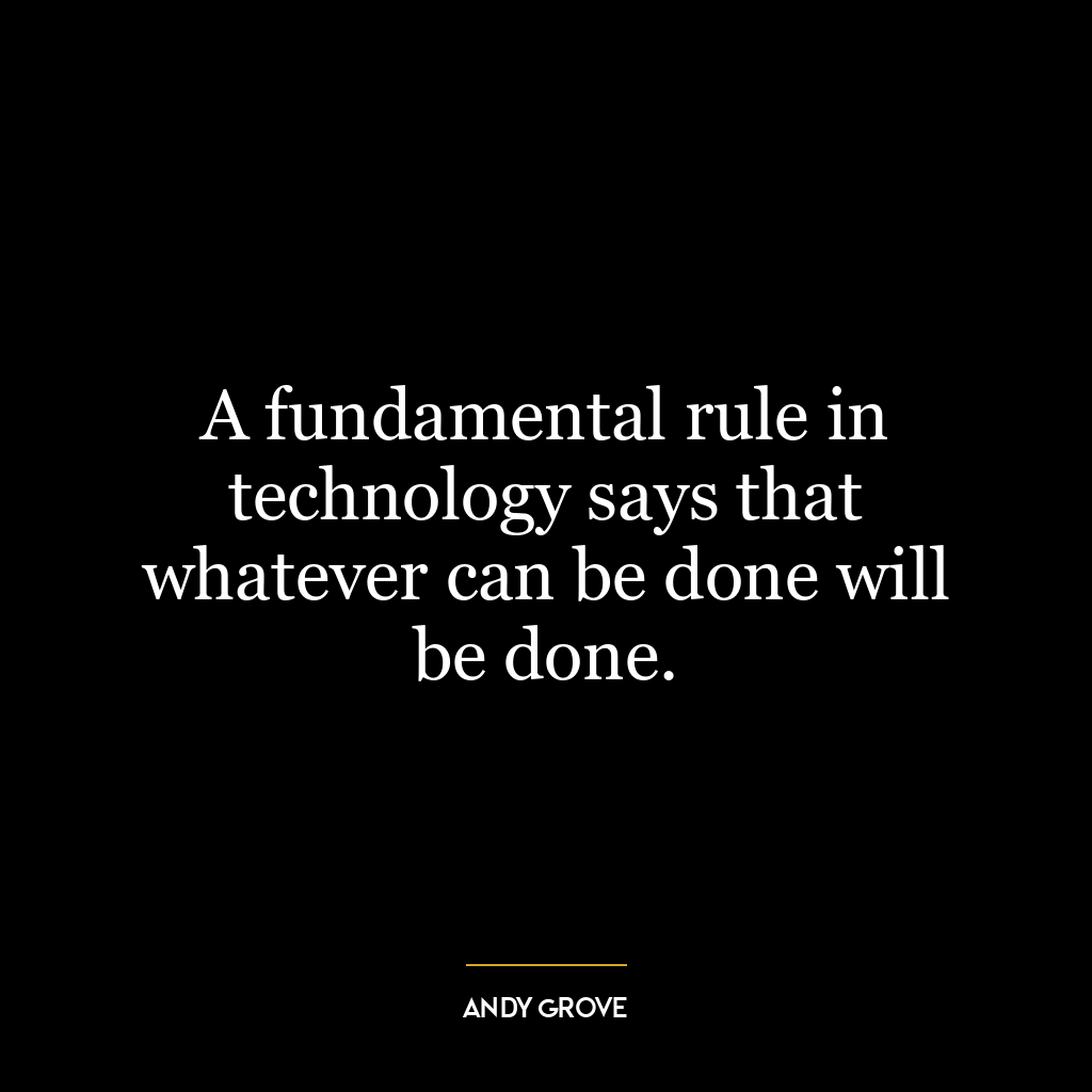 A fundamental rule in technology says that whatever can be done will be done.