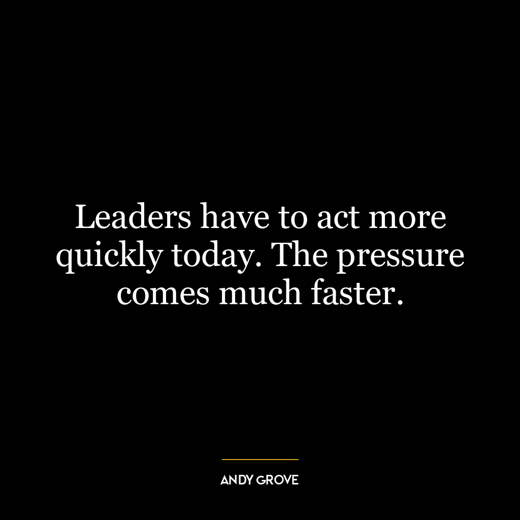 Leaders have to act more quickly today. The pressure comes much faster.