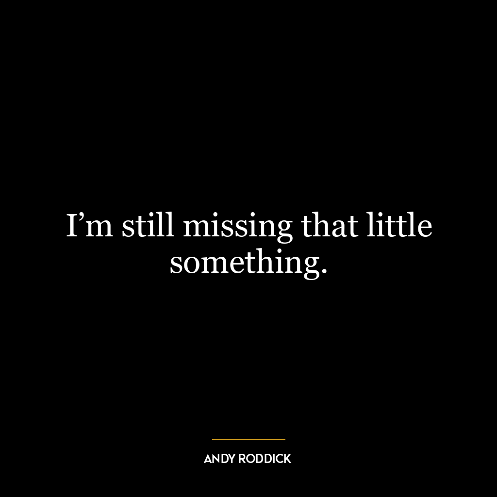 I’m still missing that little something.