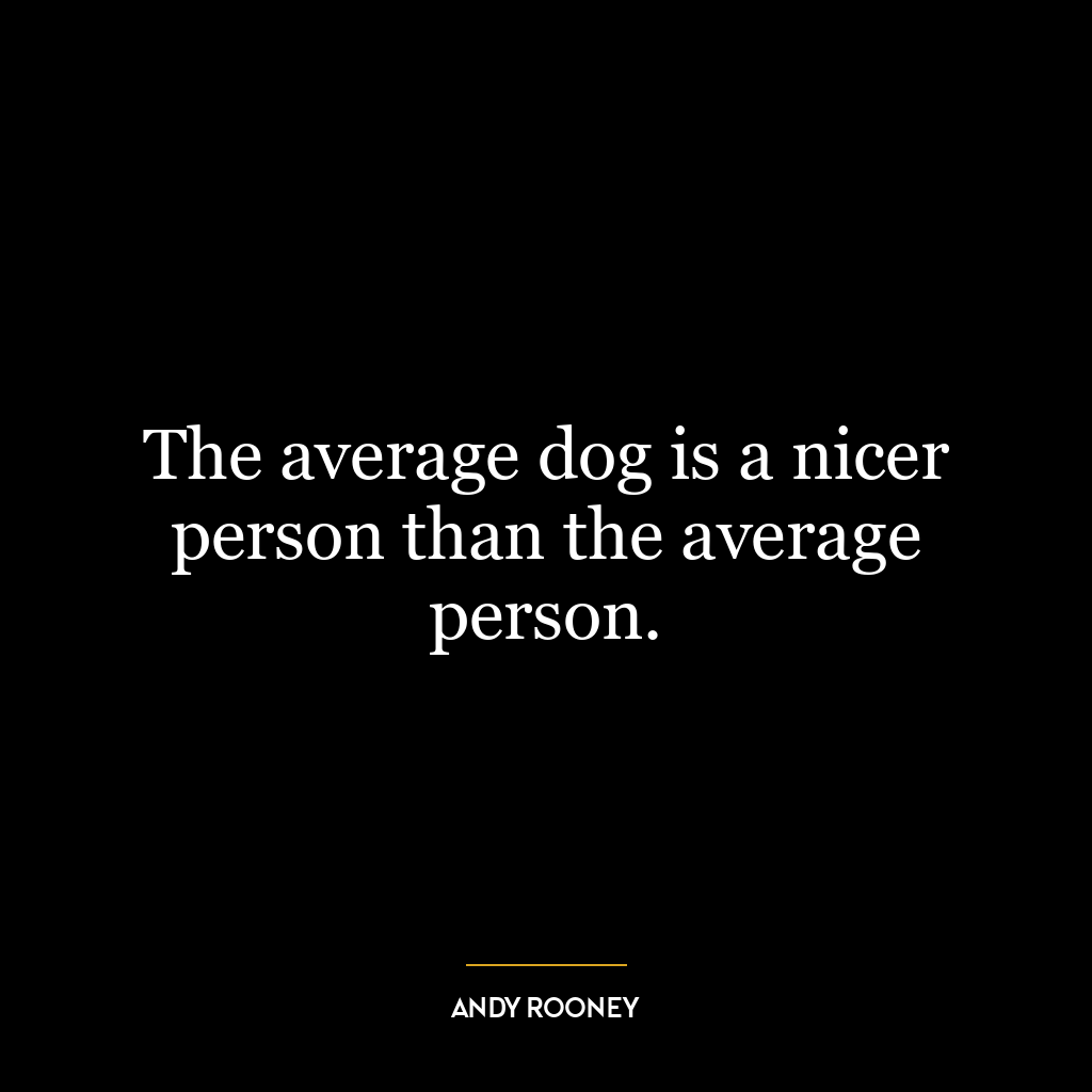 The average dog is a nicer person than the average person.