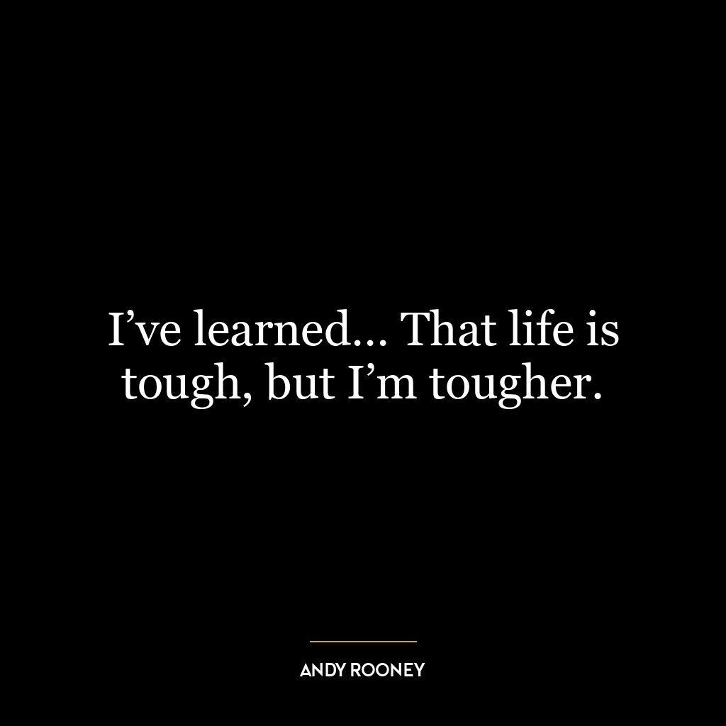 I’ve learned… That life is tough, but I’m tougher.