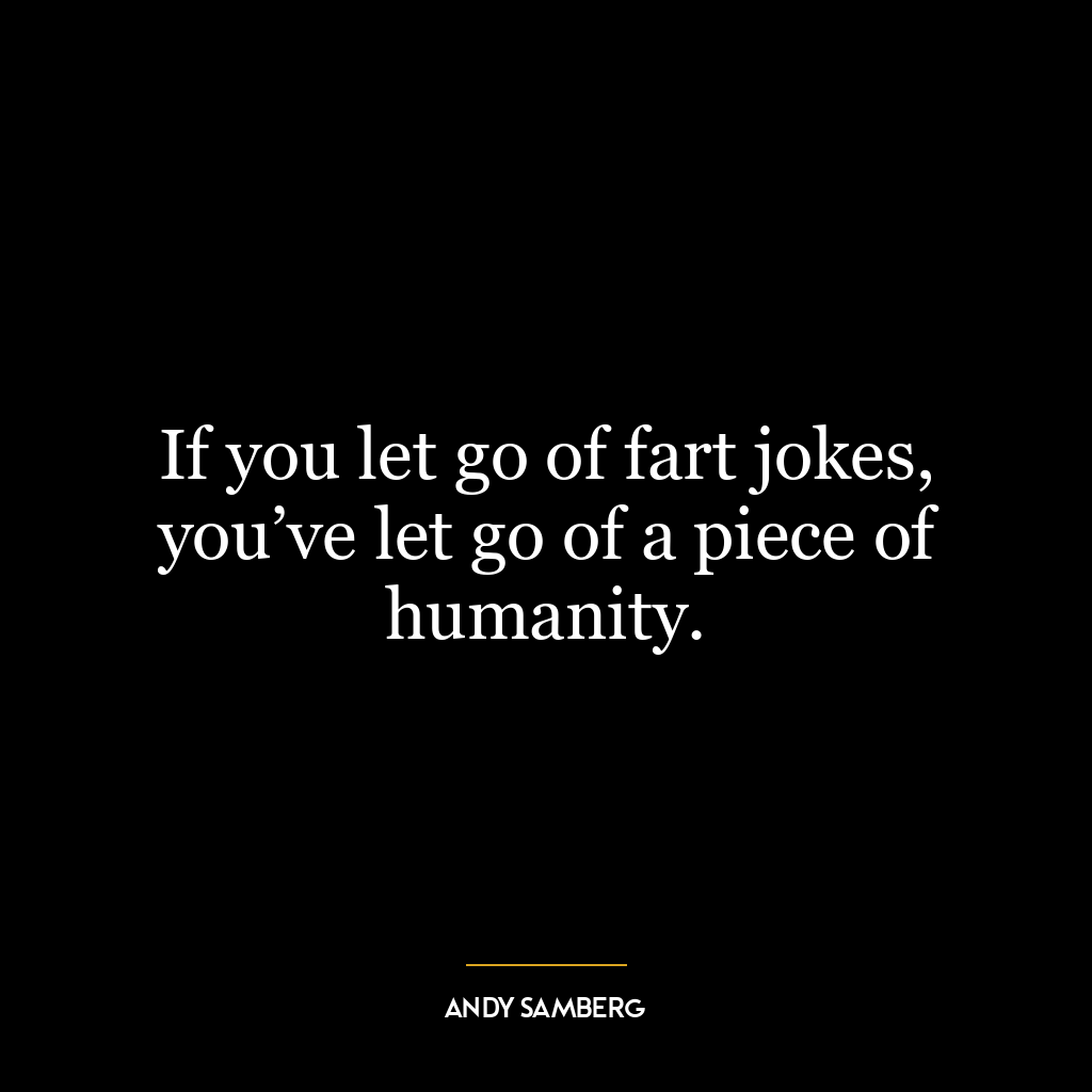 If you let go of fart jokes, you’ve let go of a piece of humanity.