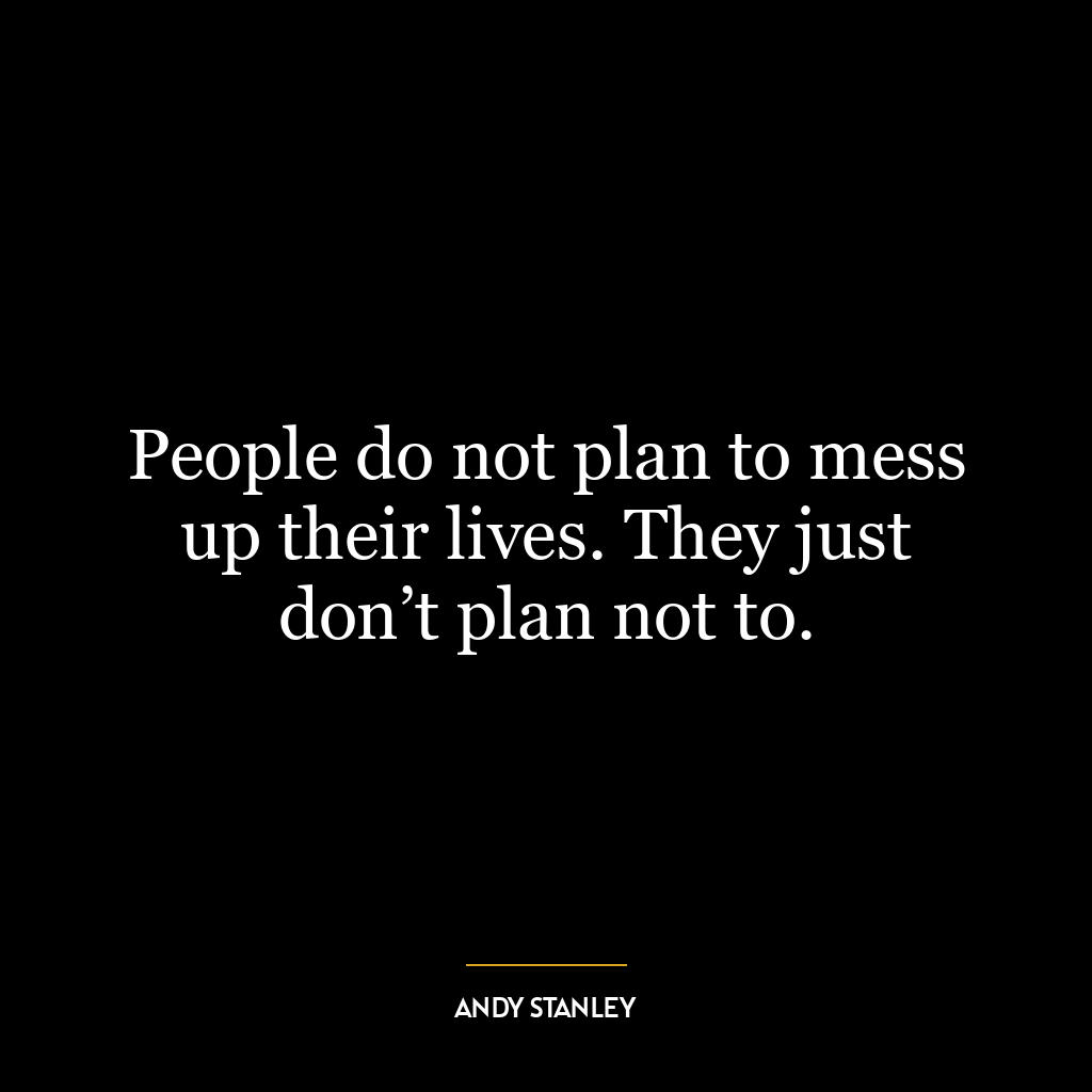 People do not plan to mess up their lives. They just don’t plan not to.