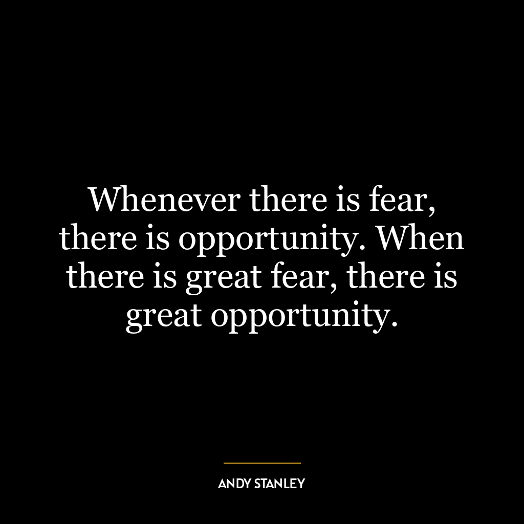 Whenever there is fear, there is opportunity. When there is great fear, there is great opportunity.