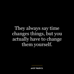 They always say time changes things, but you actually have to change them yourself.