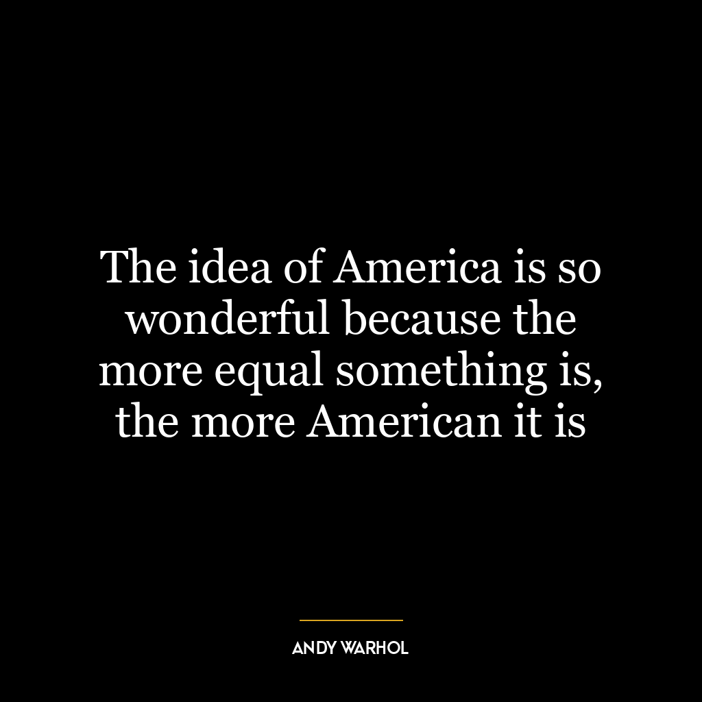 The idea of America is so wonderful because the more equal something is, the more American it is