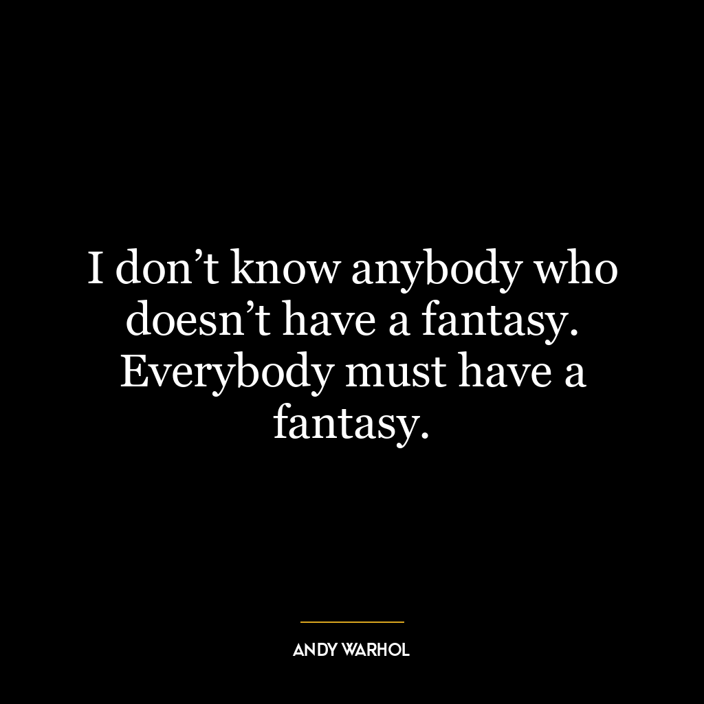 I don’t know anybody who doesn’t have a fantasy. Everybody must have a fantasy.