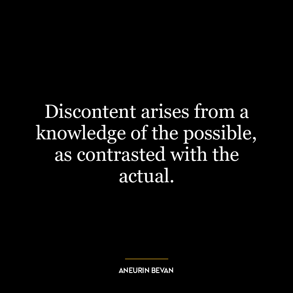 Discontent arises from a knowledge of the possible, as contrasted with the actual.