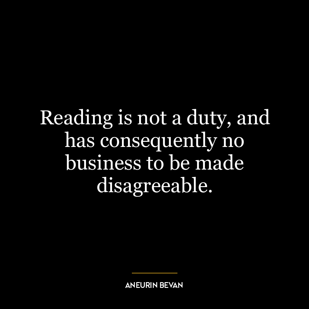 Reading is not a duty, and has consequently no business to be made disagreeable.