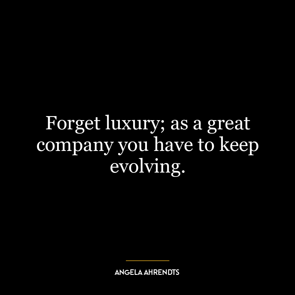 Forget luxury; as a great company you have to keep evolving.