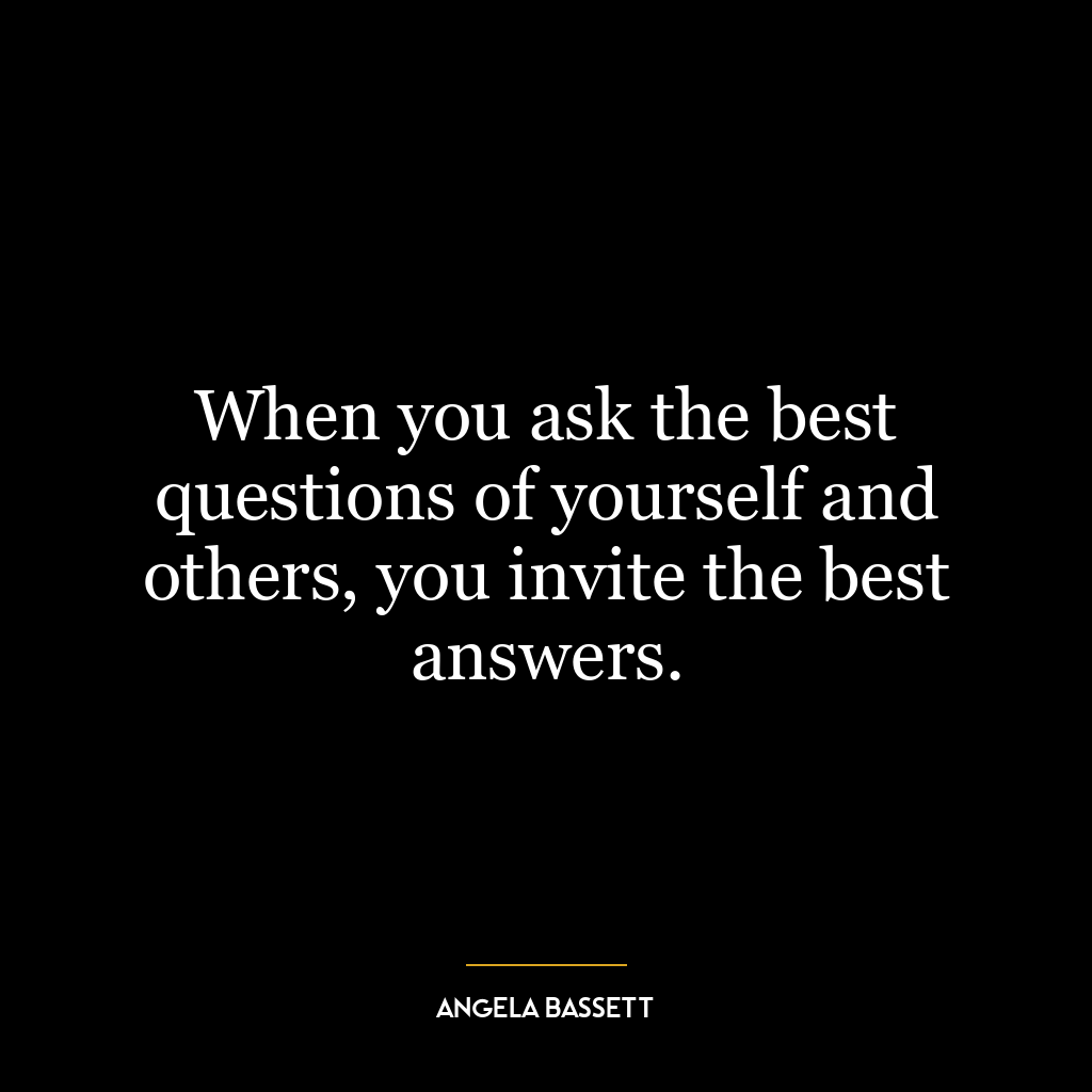 When you ask the best questions of yourself and others, you invite the best answers.