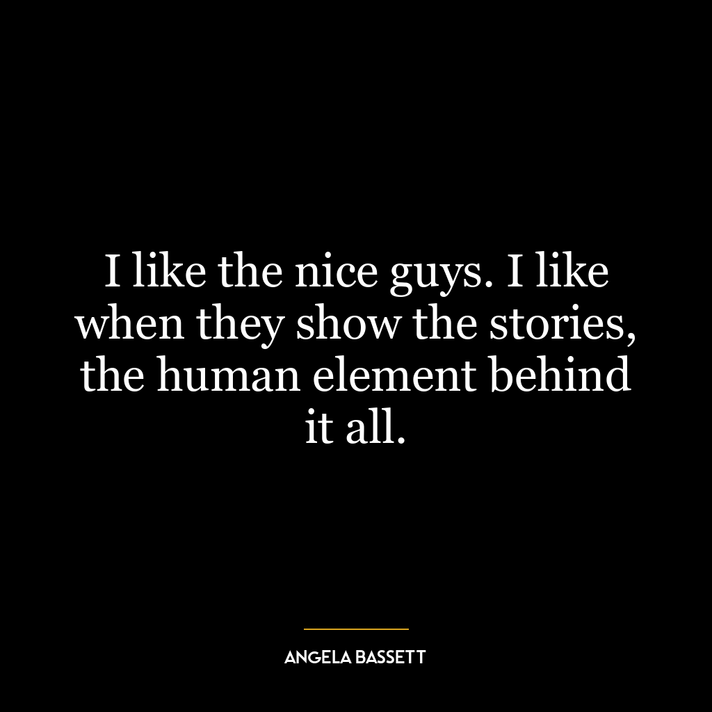 I like the nice guys. I like when they show the stories, the human element behind it all.